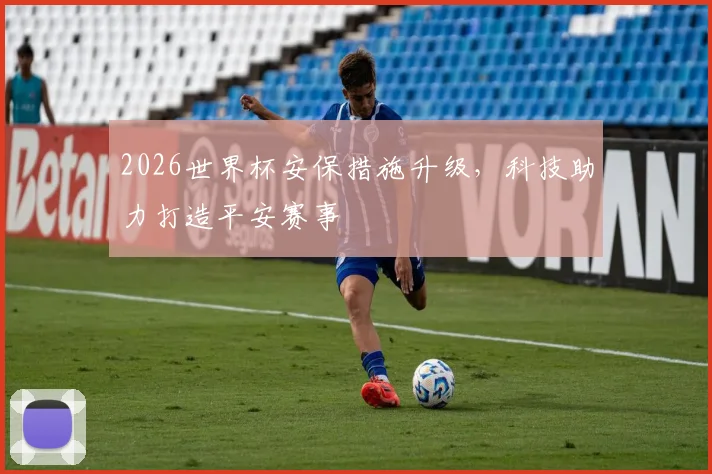 2026世界杯安保措施升级,科技助力打造平安赛事