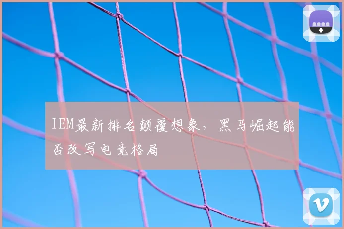IEM最新排名颠覆想象,黑马崛起能否改写电竞格局