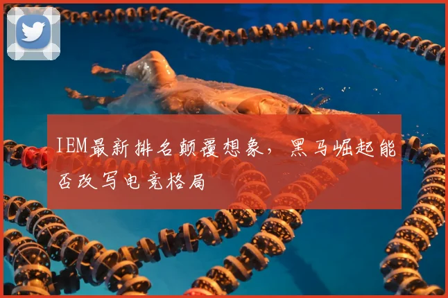 IEM最新排名颠覆想象，黑马崛起能否改写电竞格局